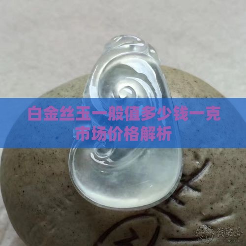白金丝玉一般值多少钱一克市场价格解析