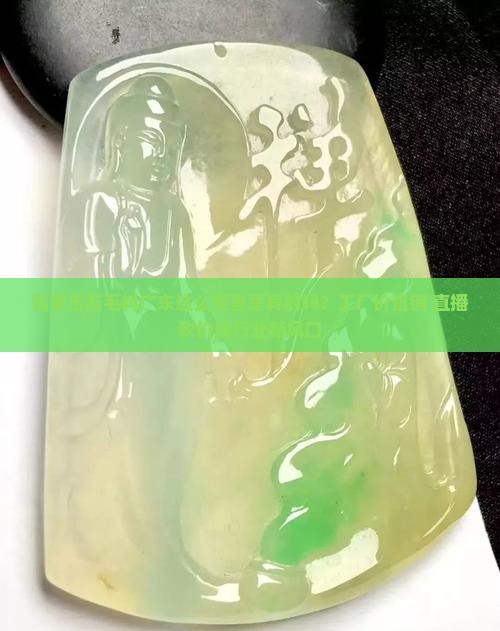 翡翠玉石毛料广东这么便宜是真的吗？工厂价直销+直播砍价成行业新风口