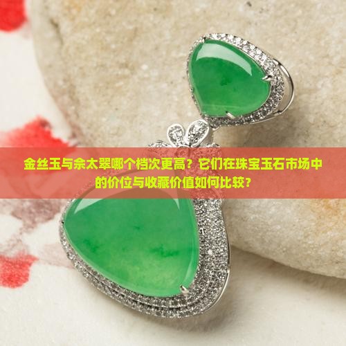 金丝玉与佘太翠哪个档次更高？它们在珠宝玉石市场中的价位与收藏价值如何比较？