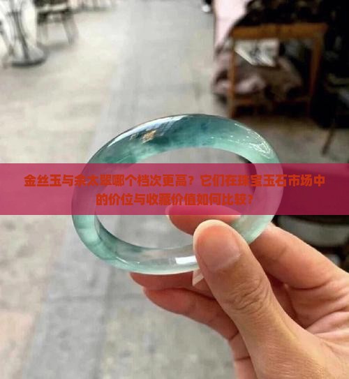 金丝玉与佘太翠哪个档次更高？它们在珠宝玉石市场中的价位与收藏价值如何比较？