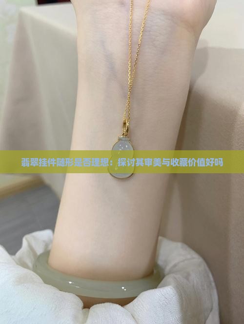 翡翠挂件随形是否理想：探讨其审美与收藏价值好吗