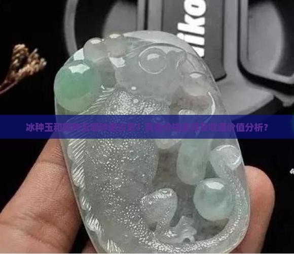 冰种玉和糯种玉哪种更珍贵？两者价格差异及收藏价值分析？
