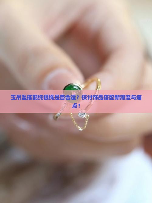 玉吊坠搭配纯银绳是否合适？探讨饰品搭配新潮流与痛点！