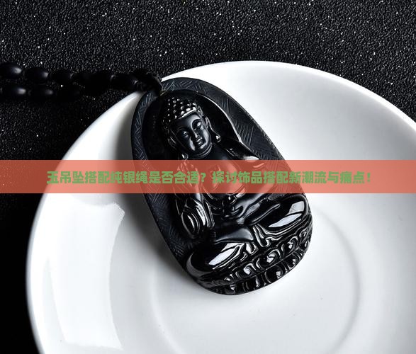 玉吊坠搭配纯银绳是否合适？探讨饰品搭配新潮流与痛点！