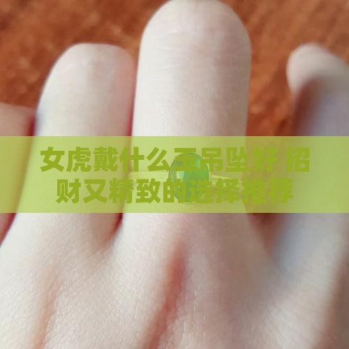 女虎戴什么玉吊坠好 招财又精致的选择推荐