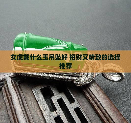 女虎戴什么玉吊坠好 招财又精致的选择推荐