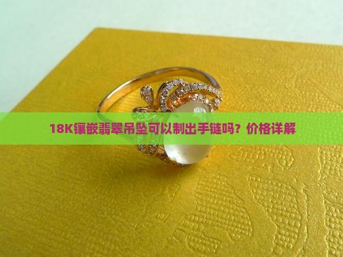 18K镶嵌翡翠吊坠可以制出手链吗？价格详解