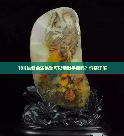 18K镶嵌翡翠吊坠可以制出手链吗？价格详解