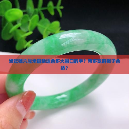 贵妃镯六厘米圆条适合多大圈口的手？带多宽的镯子合适？
