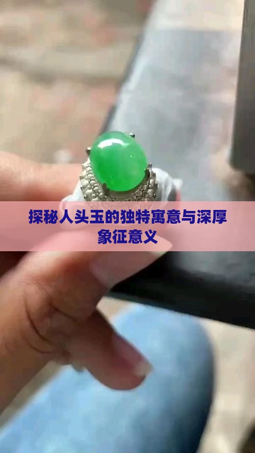 探秘人头玉的独特寓意与深厚象征意义