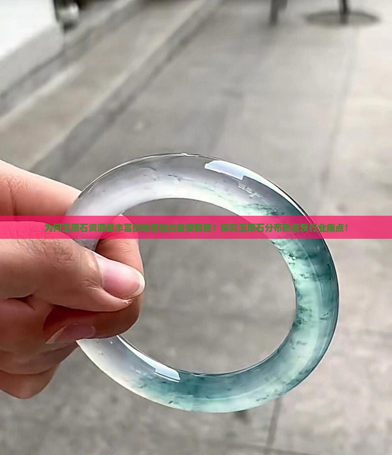 为何玉原石资源最丰富的地区如此备受瞩目？探究玉原石分布热点及行业痛点！