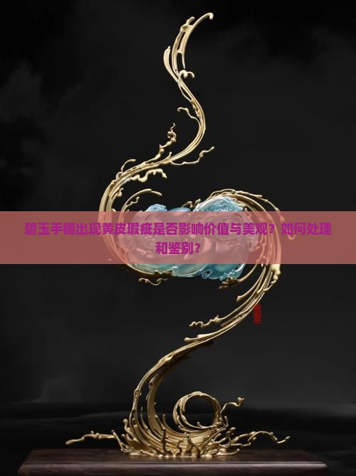 碧玉手镯出现黄皮瑕疵是否影响价值与美观？如何处理和鉴别？