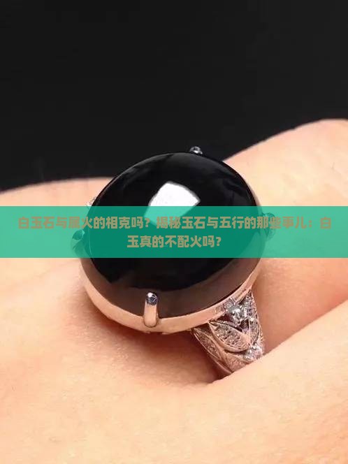 白玉石与属火的相克吗？揭秘玉石与五行的那些事儿：白玉真的不配火吗？