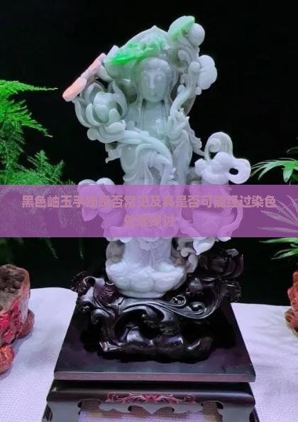 黑色岫玉手镯是否常见及其是否可能经过染色处理探讨