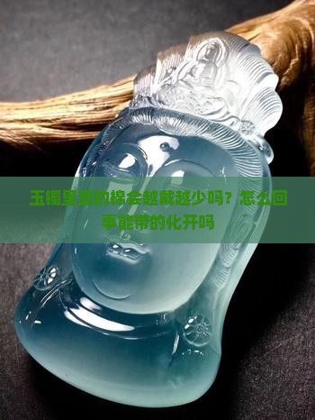 玉镯里面的棉会越戴越少吗？怎么回事能带的化开吗