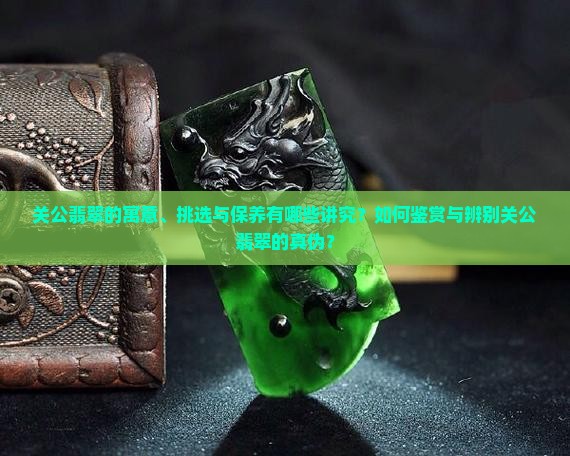 关公翡翠的寓意、挑选与保养有哪些讲究?如何鉴赏与辨别关公翡翠的真伪? 关公翡翠的寓意、挑选与保养有哪些讲究?如何鉴赏与辨别关公翡翠的真伪?