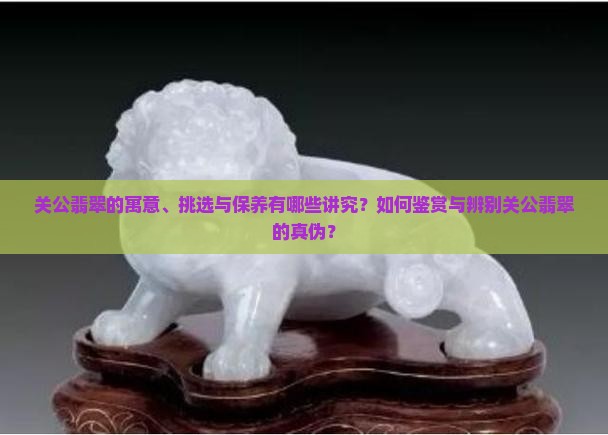 关公翡翠的寓意、挑选与保养有哪些讲究?如何鉴赏与辨别关公翡翠的真伪? 关公翡翠的寓意、挑选与保养有哪些讲究?如何鉴赏与辨别关公翡翠的真伪?