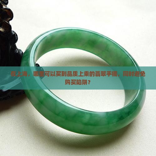 在上海，哪里可以买到品质上乘的翡翠手镯，同时避免购买陷阱？