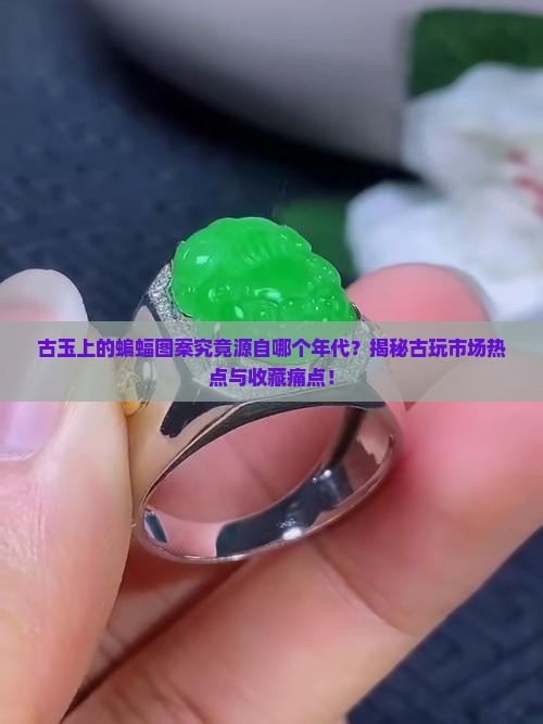 古玉上的蝙蝠图案究竟源自哪个年代？揭秘古玩市场热点与收藏痛点！