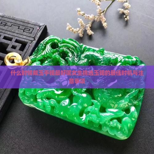 什么时候戴玉手镯最好呢女生挑选玉镯的最佳时机与注意事项