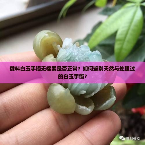 俄料白玉手镯无棉絮是否正常？如何鉴别天然与处理过的白玉手镯？