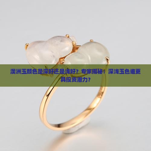 澳洲玉颜色是深好还是浅好？专家揭秘：深浅玉色谁更具投资潜力？