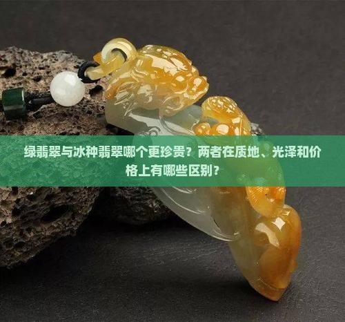 绿翡翠与冰种翡翠哪个更珍贵？两者在质地、光泽和价格上有哪些区别？