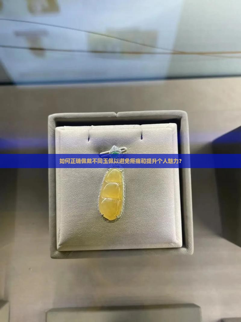 如何正确佩戴不同玉佩以避免疼痛和提升个人魅力？