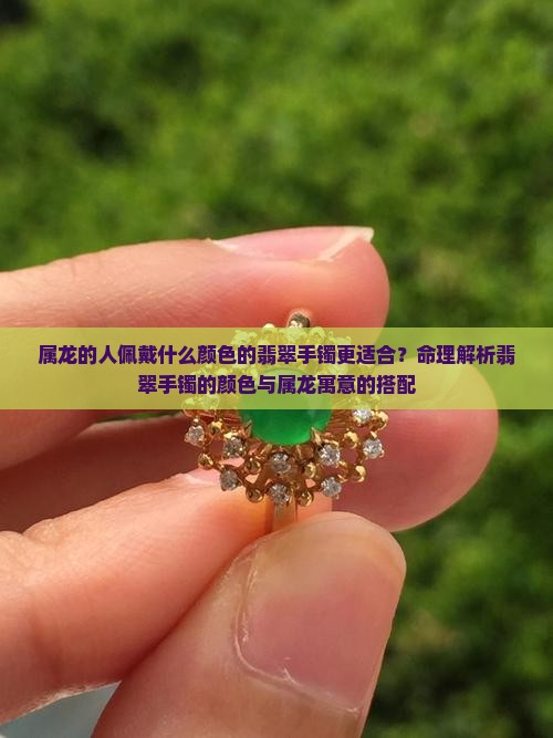 属龙的人佩戴什么颜色的翡翠手镯更适合？命理解析翡翠手镯的颜色与属龙寓意的搭配