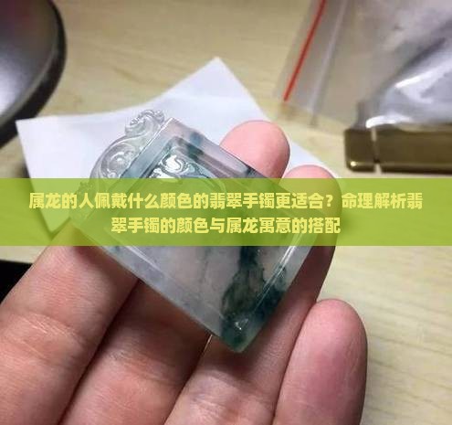 属龙的人佩戴什么颜色的翡翠手镯更适合？命理解析翡翠手镯的颜色与属龙寓意的搭配