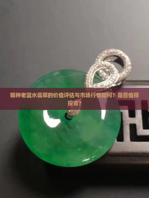 糯种老蓝水翡翠的价值评估与市场行情如何？是否值得投资？