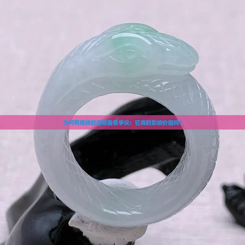 为何有棉线的翡翠备受争议：它真的影响价值吗？
