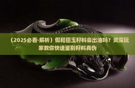 假和田玉籽料出油吗 假和田玉籽料出油吗