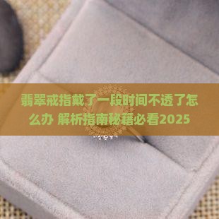 翡翠戒指戴了一段时间不透了怎么办 翡翠戒指戴了一段时间不透了怎么办