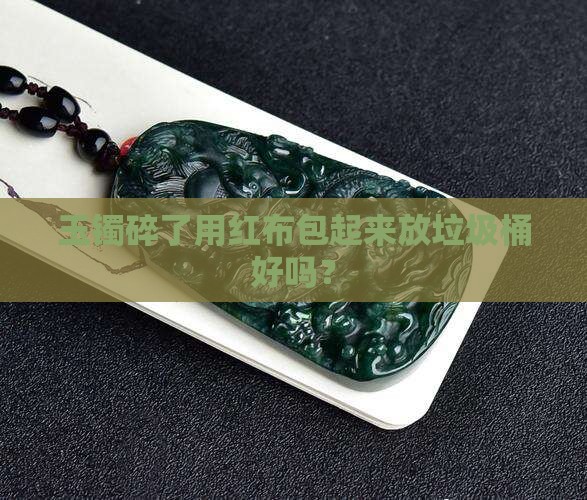 玉镯碎了用红布包起来放垃圾桶好吗