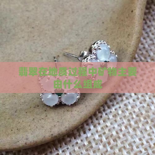 翡翠在地质过程中矿物主要由什么组成
