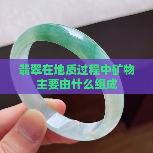 翡翠在地质过程中矿物主要由什么组成