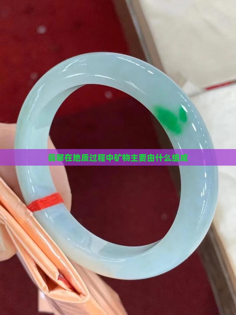 翡翠在地质过程中矿物主要由什么组成