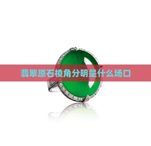 翡翠原石棱角分明是什么场口