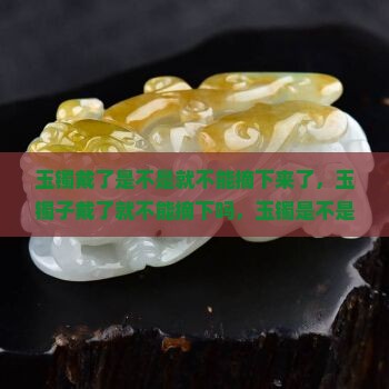 玉镯戴了是不是就不能摘下来了