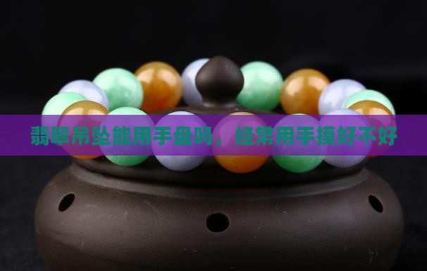 翡翠吊坠能用手盘吗 翡翠吊坠能用手盘吗