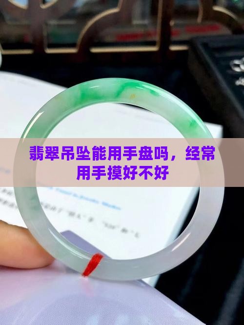 翡翠吊坠能用手盘吗 翡翠吊坠能用手盘吗
