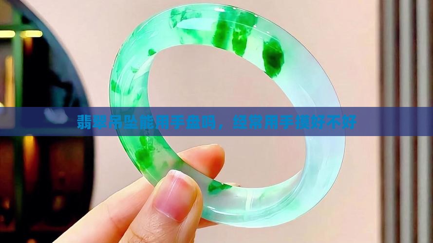 翡翠吊坠能用手盘吗 翡翠吊坠能用手盘吗