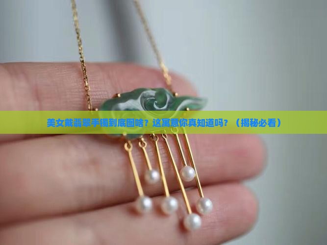 美女带翡翠手镯美好寓意