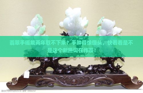翡翠手镯佩戴了两年取不下来怎么回事