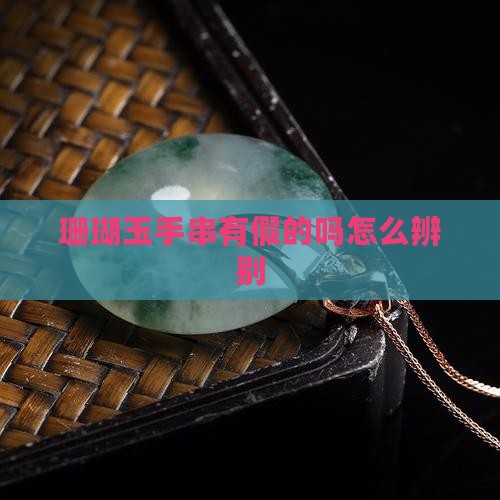 珊瑚玉手串有假的吗怎么辨别
