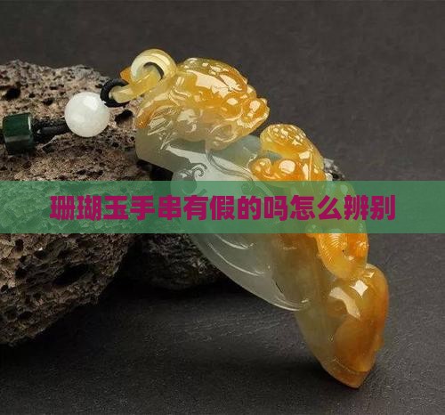珊瑚玉手串有假的吗怎么辨别