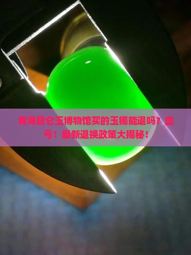 青海昆仑玉博物馆买的玉镯能退吗