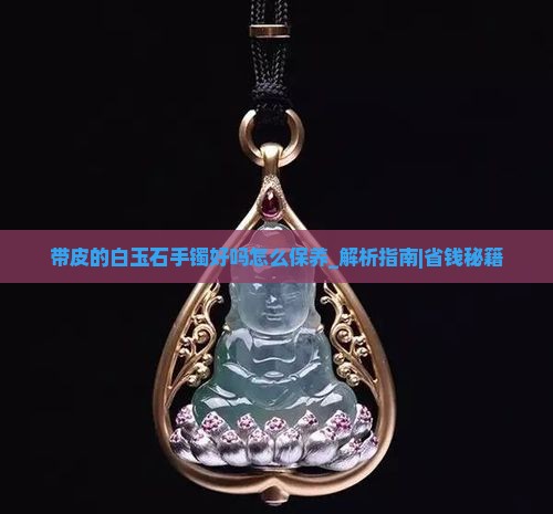 带皮的白玉石手镯好吗怎么保养 带皮的白玉石手镯好吗怎么保养