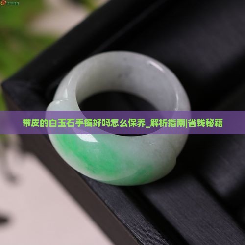 带皮的白玉石手镯好吗怎么保养 带皮的白玉石手镯好吗怎么保养